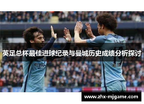 英足总杯最佳进球纪录与曼城历史成绩分析探讨 英足总杯最佳进球纪录与曼城历史成绩分析探讨
