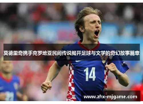 莫德里奇携手克罗地亚民间传说揭开足球与文学的奇幻故事篇章