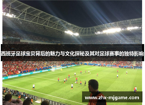 西班牙足球宝贝背后的魅力与文化探秘及其对足球赛事的独特影响