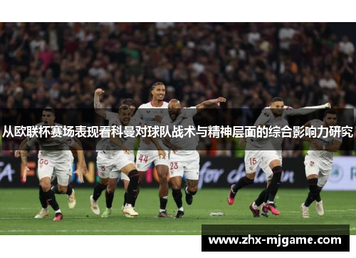 从欧联杯赛场表现看科曼对球队战术与精神层面的综合影响力研究