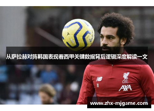 从萨拉赫对阵韩国表现看西甲关键数据背后逻辑深度解读一文