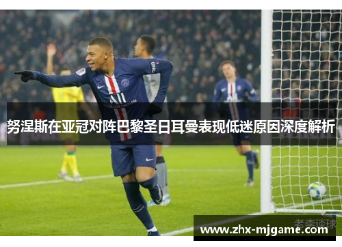 努涅斯在亚冠对阵巴黎圣日耳曼表现低迷原因深度解析