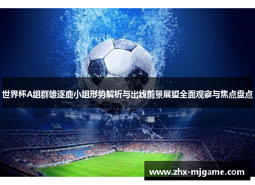 世界杯A组群雄逐鹿小组形势解析与出线前景展望全面观察与焦点盘点