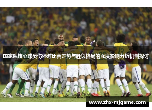 国家队核心球员伤停对比赛走势与胜负格局的深度影响分析机制探讨 国家队核心球员伤停对比赛走势与胜负格局的深度影响分析机制探讨