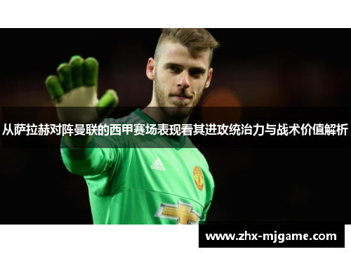 从萨拉赫对阵曼联的西甲赛场表现看其进攻统治力与战术价值解析 从萨拉赫对阵曼联的西甲赛场表现看其进攻统治力与战术价值解析