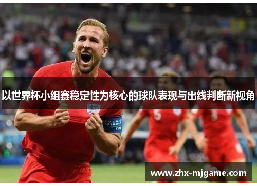 以世界杯小组赛稳定性为核心的球队表现与出线判断新视角
