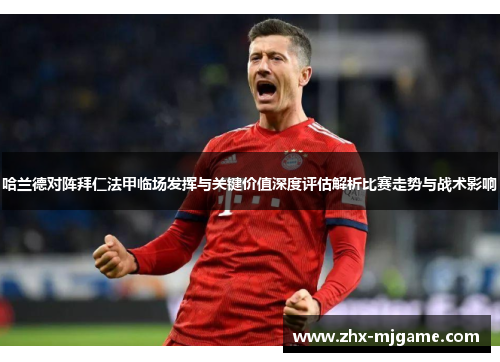 哈兰德对阵拜仁法甲临场发挥与关键价值深度评估解析比赛走势与战术影响