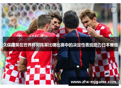 久保建英在世界杯对阵莱比锡比赛中的决定性表现助力日本晋级 久保建英在世界杯对阵莱比锡比赛中的决定性表现助力日本晋级