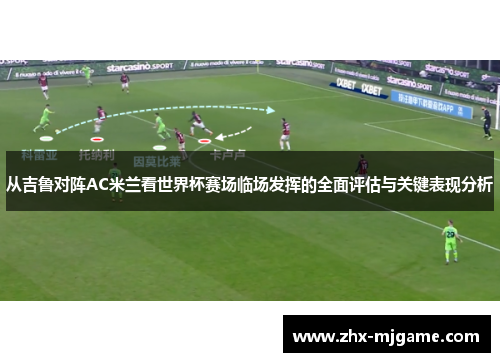 从吉鲁对阵AC米兰看世界杯赛场临场发挥的全面评估与关键表现分析