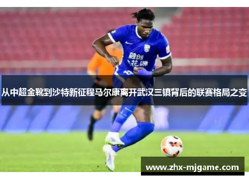 从中超金靴到沙特新征程马尔康离开武汉三镇背后的联赛格局之变