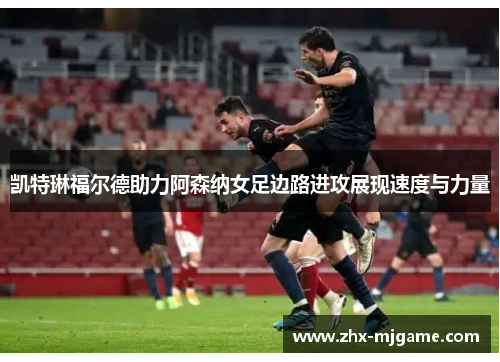 凯特琳福尔德助力阿森纳女足边路进攻展现速度与力量 凯特琳福尔德助力阿森纳女足边路进攻展现速度与力量