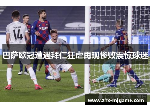 巴萨欧冠遭遇拜仁狂虐再现惨败震惊球迷