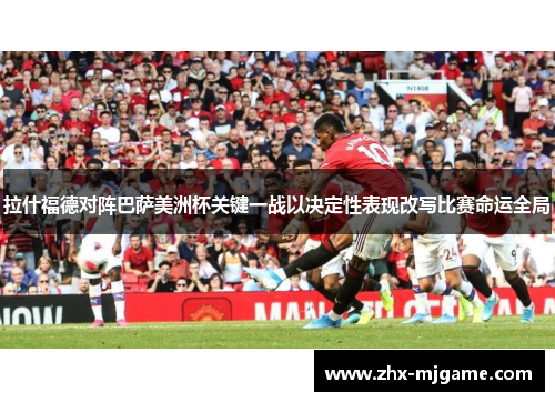 拉什福德对阵巴萨美洲杯关键一战以决定性表现改写比赛命运全局
