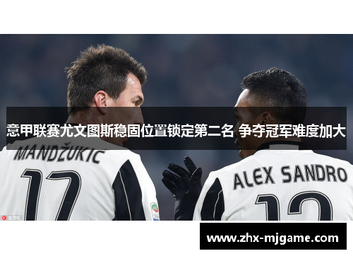 意甲联赛尤文图斯稳固位置锁定第二名 争夺冠军难度加大 意甲联赛尤文图斯稳固位置锁定第二名 争夺冠军难度加大