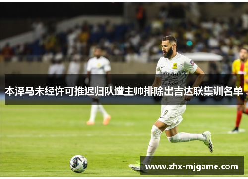 本泽马未经许可推迟归队遭主帅排除出吉达联集训名单 本泽马未经许可推迟归队遭主帅排除出吉达联集训名单