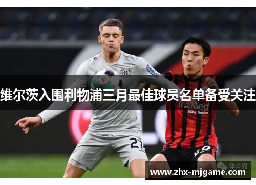 维尔茨入围利物浦三月最佳球员名单备受关注