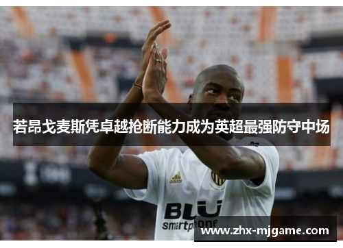 若昂戈麦斯凭卓越抢断能力成为英超最强防守中场 若昂戈麦斯凭卓越抢断能力成为英超最强防守中场
