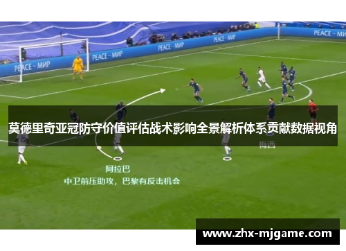 莫德里奇亚冠防守价值评估战术影响全景解析体系贡献数据视角