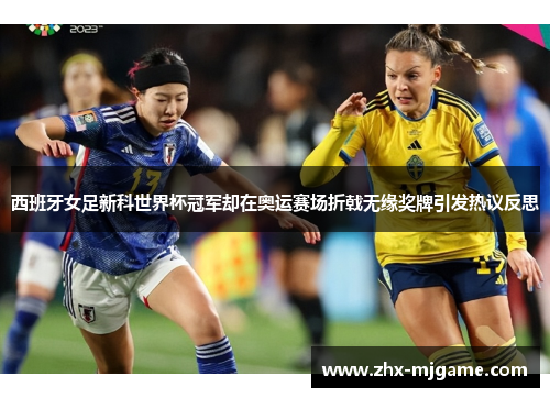 西班牙女足新科世界杯冠军却在奥运赛场折戟无缘奖牌引发热议反思