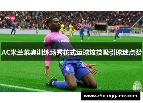 AC米兰莱奥训练场秀花式运球炫技吸引球迷点赞