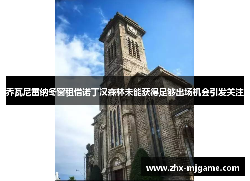 乔瓦尼雷纳冬窗租借诺丁汉森林未能获得足够出场机会引发关注 乔瓦尼雷纳冬窗租借诺丁汉森林未能获得足够出场机会引发关注
