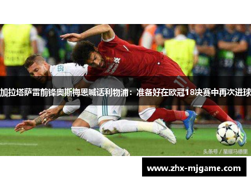 加拉塔萨雷前锋奥斯梅恩喊话利物浦:准备好在欧冠18决赛中再次进球 加拉塔萨雷前锋奥斯梅恩喊话利物浦:准备好在欧冠18决赛中再次进球