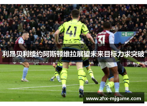 利昂贝利续约阿斯顿维拉展望未来目标力求突破 利昂贝利续约阿斯顿维拉展望未来目标力求突破