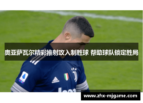 奥亚萨瓦尔精彩推射攻入制胜球 帮助球队锁定胜局