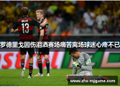 罗德里戈因伤泪洒赛场痛苦离场球迷心疼不已