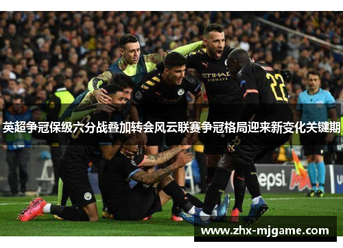 英超争冠保级六分战叠加转会风云联赛争冠格局迎来新变化关键期 英超争冠保级六分战叠加转会风云联赛争冠格局迎来新变化关键期