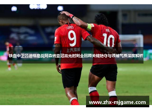 铁血中卫吕迪格鏖战阿森纳亚冠高光时刻全回顾关键防守与领袖气质深度解析