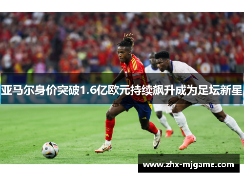 亚马尔身价突破1.6亿欧元持续飙升成为足坛新星 亚马尔身价突破1.6亿欧元持续飙升成为足坛新星