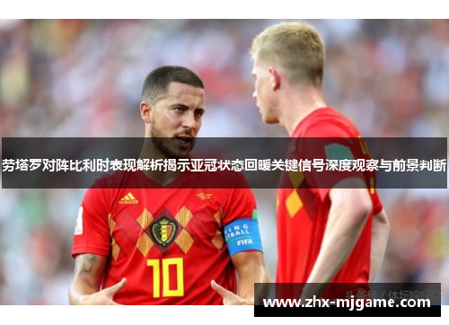 劳塔罗对阵比利时表现解析揭示亚冠状态回暖关键信号深度观察与前景判断