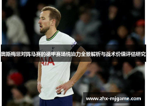 奥斯梅恩对阵马赛的德甲赛场统治力全景解析与战术价值评估研究 奥斯梅恩对阵马赛的德甲赛场统治力全景解析与战术价值评估研究