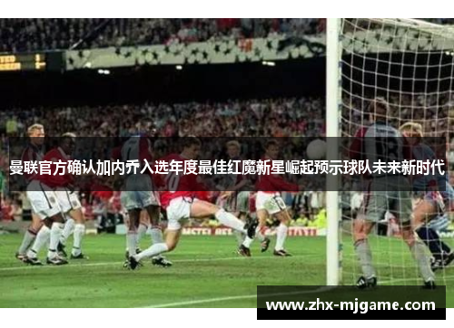 曼联官方确认加内乔入选年度最佳红魔新星崛起预示球队未来新时代 曼联官方确认加内乔入选年度最佳红魔新星崛起预示球队未来新时代