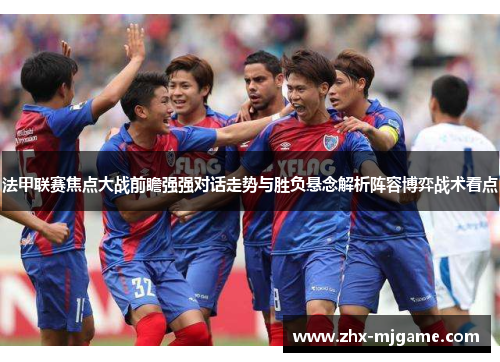 法甲联赛焦点大战前瞻强强对话走势与胜负悬念解析阵容博弈战术看点 法甲联赛焦点大战前瞻强强对话走势与胜负悬念解析阵容博弈战术看点