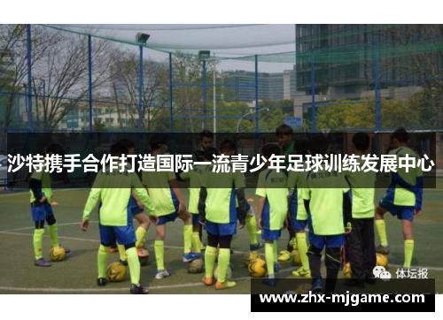 沙特携手合作打造国际一流青少年足球训练发展中心 沙特携手合作打造国际一流青少年足球训练发展中心