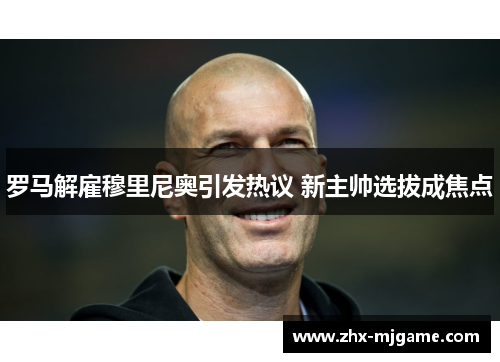 罗马解雇穆里尼奥引发热议 新主帅选拔成焦点
