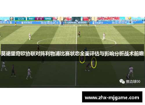 莫德里奇欧协联对阵利物浦比赛状态全面评估与影响分析战术前瞻 莫德里奇欧协联对阵利物浦比赛状态全面评估与影响分析战术前瞻