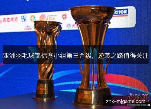 亚洲羽毛球锦标赛小组第三晋级,逆袭之路值得关注 亚洲羽毛球锦标赛小组第三晋级,逆袭之路值得关注